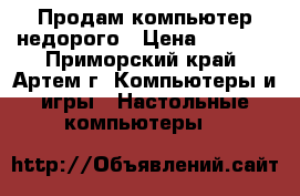 Продам компьютер недорого › Цена ­ 5 000 - Приморский край, Артем г. Компьютеры и игры » Настольные компьютеры   